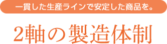 一貫した生産ラインで安定した商品を。2軸の製造体制