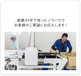 創業45年で培ったノウハウでお客様のご要望にお応えします！